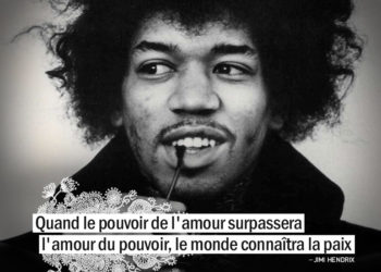 Quand le pouvoir de l'amour surpassera l'amour du pouvoir, le monde connaîtra la paix. JIMI HENDRIX - Graine d'Eden Citation